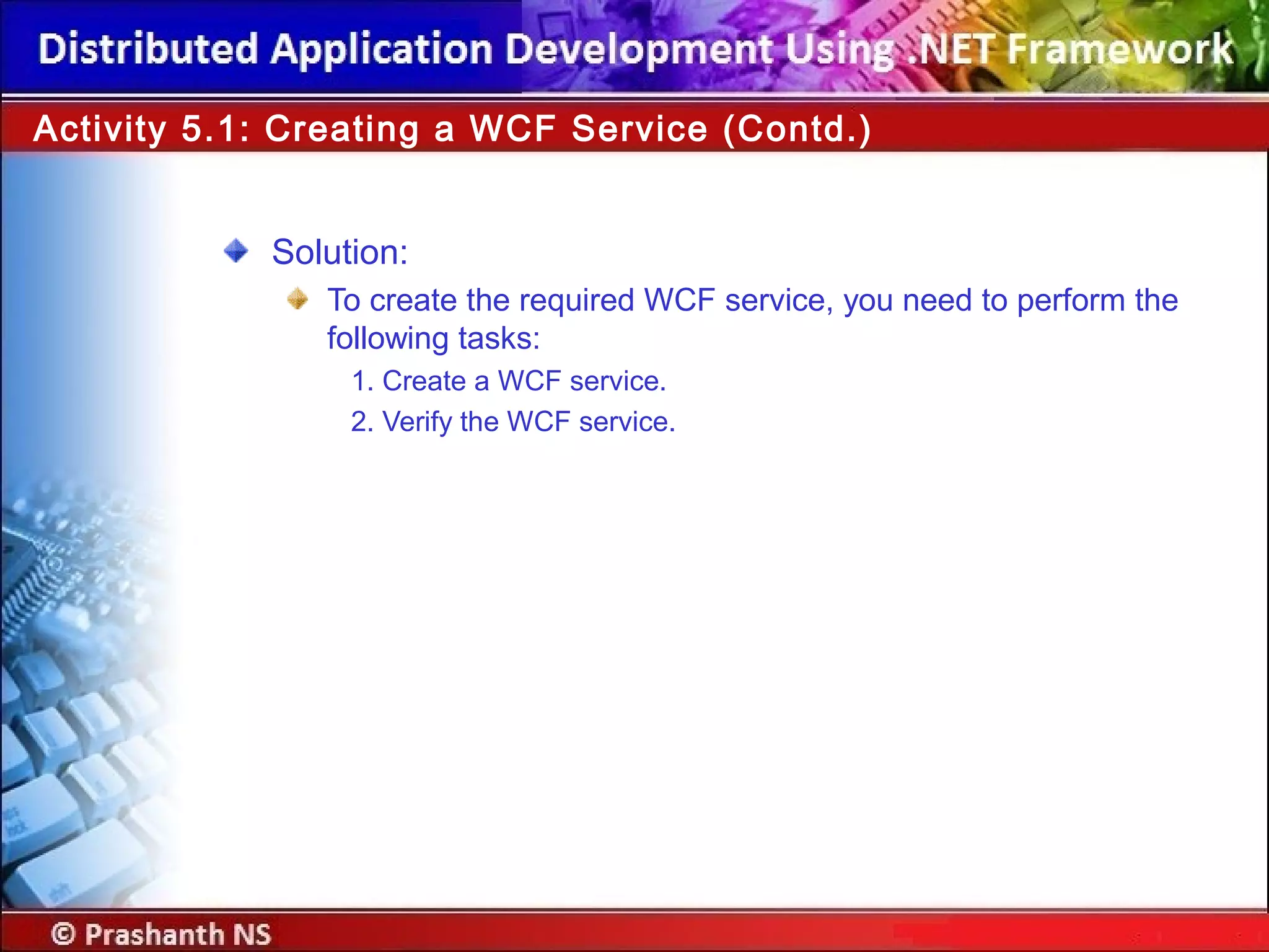 Solution:
To create the required WCF service, you need to perform the
following tasks:
1. Create a WCF service.
2. Verify the WCF service.
Activity 5.1: Creating a WCF Service (Contd.)
 