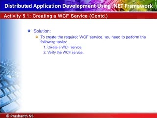 Solution:
To create the required WCF service, you need to perform the
following tasks:
1. Create a WCF service.
2. Verify the WCF service.
Activity 5.1: Creating a WCF Service (Contd.)
 