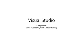 Visual Studio
Component
Windows Forms/WPF Control Library
 