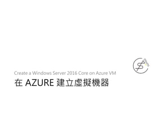 在 AZURE 建立虛擬機器
Create a Windows Server 2016 Core on Azure VM
 