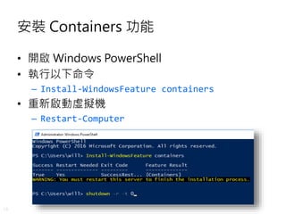 18
安裝 Containers 功能
• 開啟 Windows PowerShell
• 執行以下命令
– Install-WindowsFeature containers
• 重新啟動虛擬機
– Restart-Computer
 