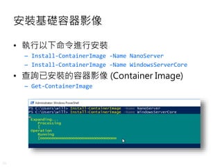 20
安裝基礎容器影像
• 執行以下命令進行安裝
– Install-ContainerImage -Name NanoServer
– Install-ContainerImage -Name WindowsServerCore
• 查詢已安裝的容器影像 (Container Image)
– Get-ContainerImage
 
