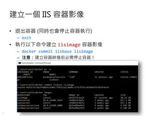 30
建立一個 IIS 容器影像
• 退出容器 (同時也會停止容器執行)
– exit
• 執行以下命令建立 iisimage 容器影像
– docker commit iisbase iisimage
– 注意：建立容器映像前必需停止容器！
 