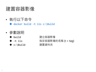 39
建置容器影像
• 執行以下命令
 docker build -t iis c:Build
• 參數說明
 build 建立容器影像
 -t iis 指定容器影像的名稱 (t = tag)
 c:Build 建置資料夾
 