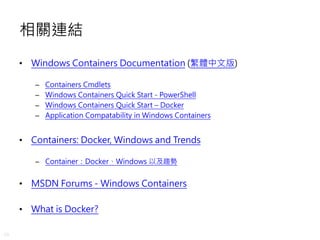 49
相關連結
• Windows Containers Documentation (繁體中文版)
– Containers Cmdlets
– Windows Containers Quick Start - PowerShell
– Windows Containers Quick Start – Docker
– Application Compatability in Windows Containers
• Containers: Docker, Windows and Trends
– Container：Docker、Windows 以及趨勢
• MSDN Forums - Windows Containers
• What is Docker?
 