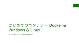 はじめてのコンテナー Docker &
Windows & Linux
かめがわ かずし(kkamegawa)
 