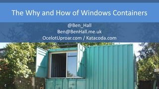 The Why and How of Windows Containers
@Ben_Hall
Ben@BenHall.me.uk
OcelotUproar.com / Katacoda.com
 