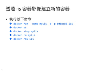 31
透過 iis 容器影像建立新的容器
• 執行以下命令
 docker run --name myiis –d -p 8088:80 iis
 docker ps
 docker stop myiis
 docker rm myiis
 docker rmi iis
 
