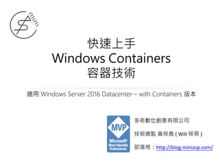 快速上手
Windows Containers
容器技術
適用 Windows Server 2016 Datacenter – with Containers 版本
多奇數位創意有限公司
技術總監 黃保翕 ( Will 保哥 )
部落格：http://blog.miniasp.com/
 