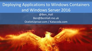 Deploying Applications to Windows Containers
and Windows Server 2016
@Ben_Hall
Ben@BenHall.me.uk
OcelotUproar.com / Katacoda.com
 