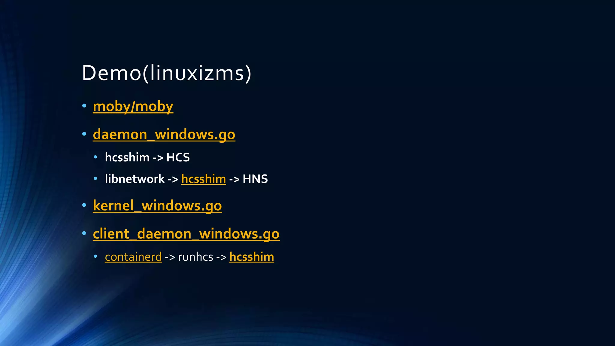 Demo(linuxizms)
• moby/moby
• daemon_windows.go
• hcsshim -> HCS
• libnetwork -> hcsshim -> HNS
• kernel_windows.go
• client_daemon_windows.go
• containerd -> runhcs -> hcsshim
 