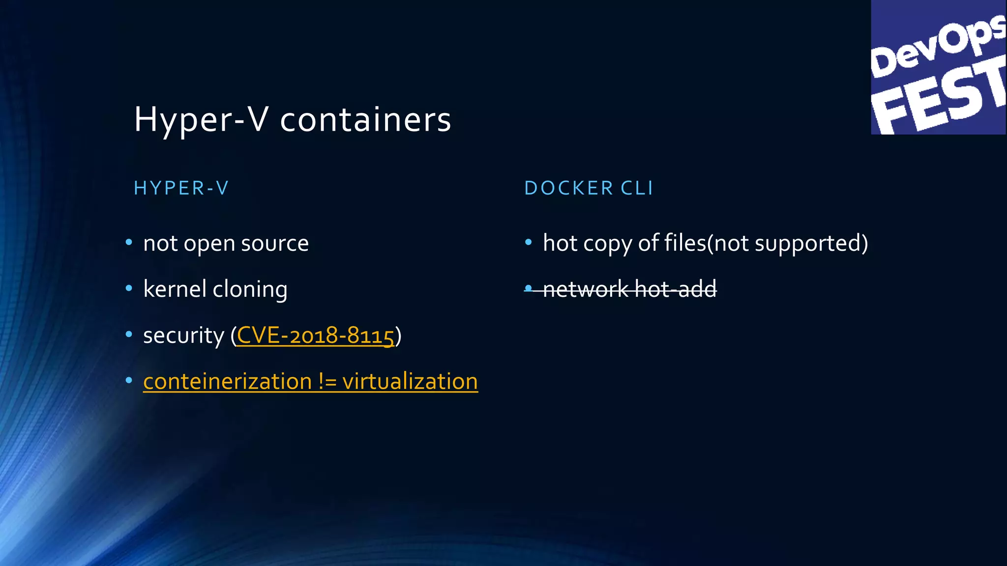 Hyper-V containers
HYPER-V
• not open source
• kernel cloning
• security (CVE-2018-8115)
• conteinerization != virtualization
DOCKER CLI
• hot copy of files(not supported)
• network hot-add
 