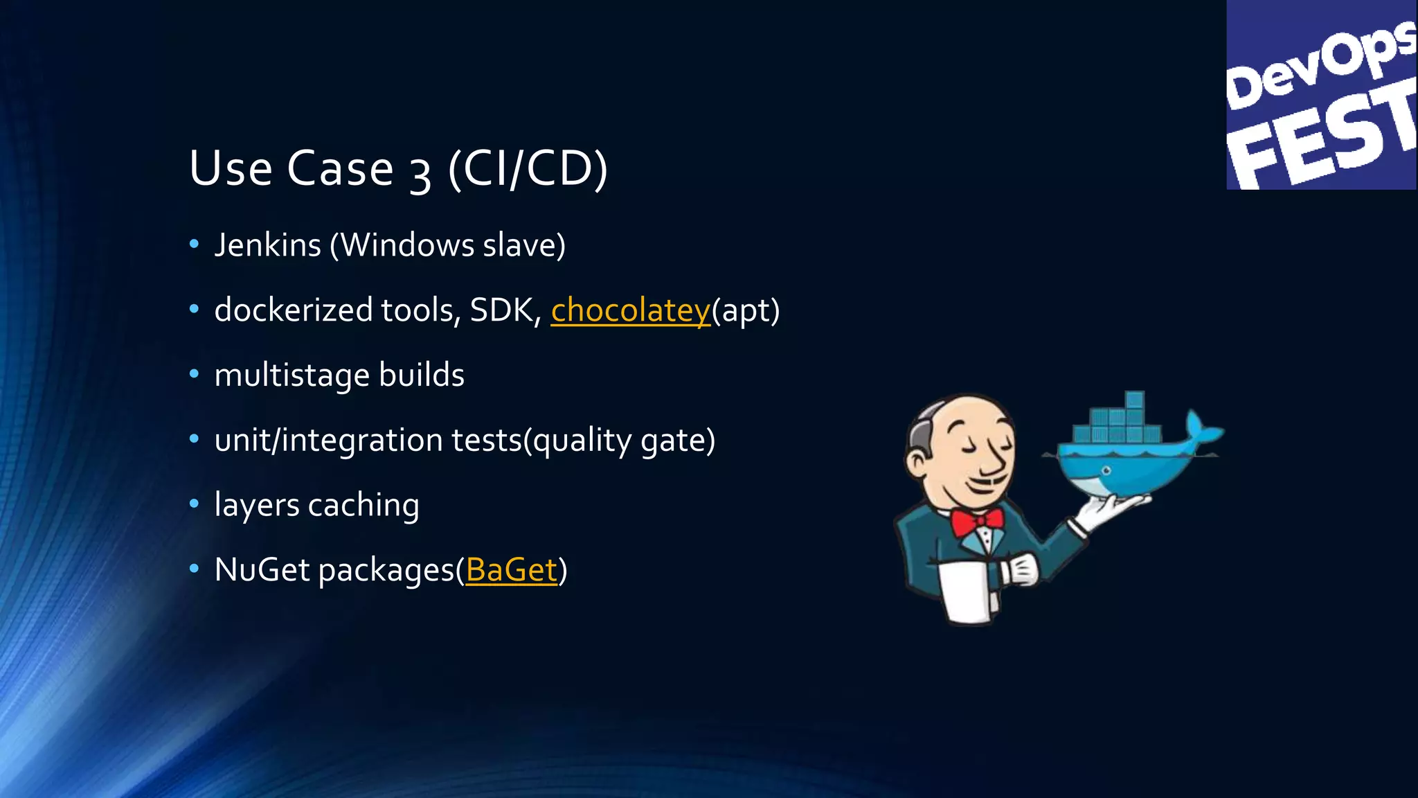 Use Case 3 (CI/CD)
• Jenkins (Windows slave)
• dockerized tools, SDK, chocolatey(apt)
• multistage builds
• unit/integration tests(quality gate)
• layers caching
• NuGet packages(BaGet)
 