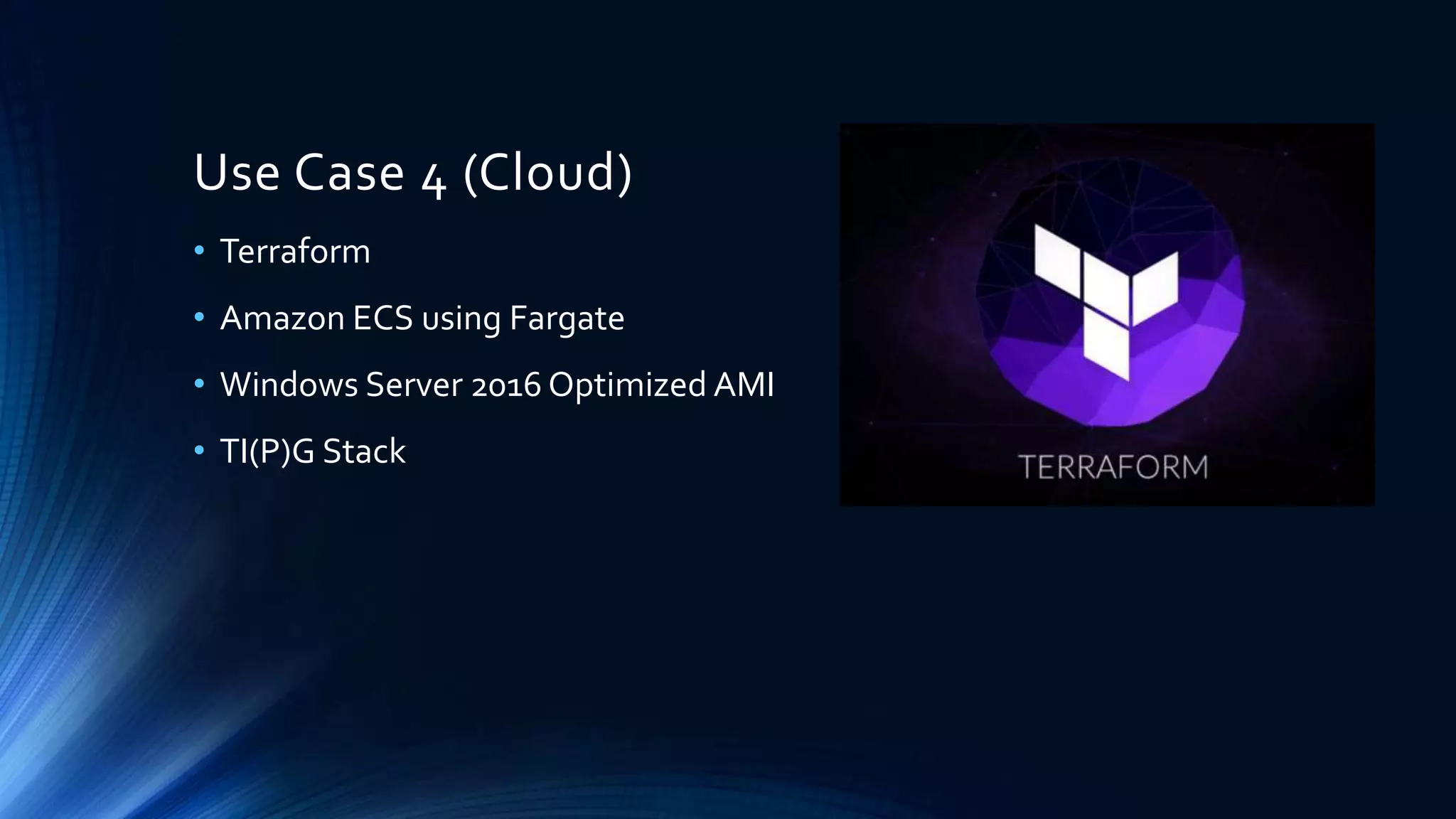 Use Case 4 (Cloud)
• Terraform
• Amazon ECS using Fargate
• Windows Server 2016 Optimized AMI
• TI(P)G Stack
 