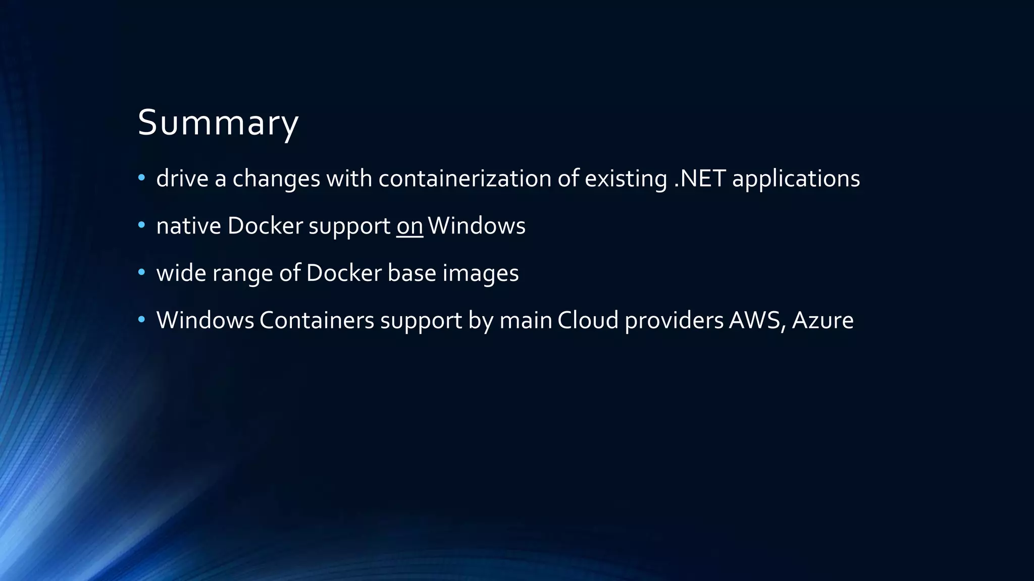 Summary
• drive a changes with containerization of existing .NET applications
• native Docker support onWindows
• wide range of Docker base images
• Windows Containers support by main Cloud providers AWS, Azure
 