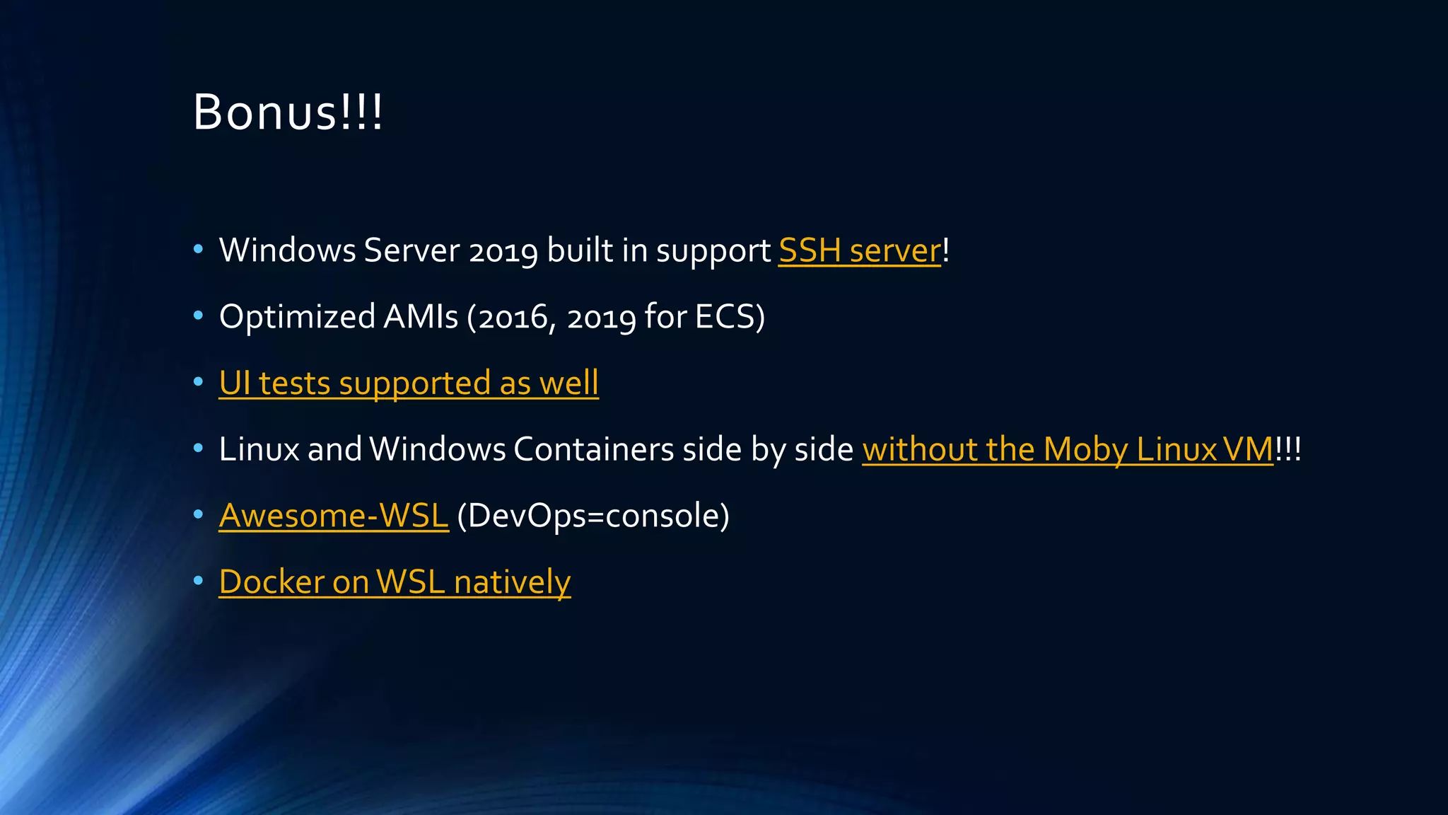 Bonus!!!
• Windows Server 2019 built in support SSH server!
• Optimized AMIs (2016, 2019 for ECS)
• UI tests supported as well
• Linux andWindows Containers side by side without the Moby LinuxVM!!!
• Awesome-WSL (DevOps=console)
• Docker onWSL natively
 