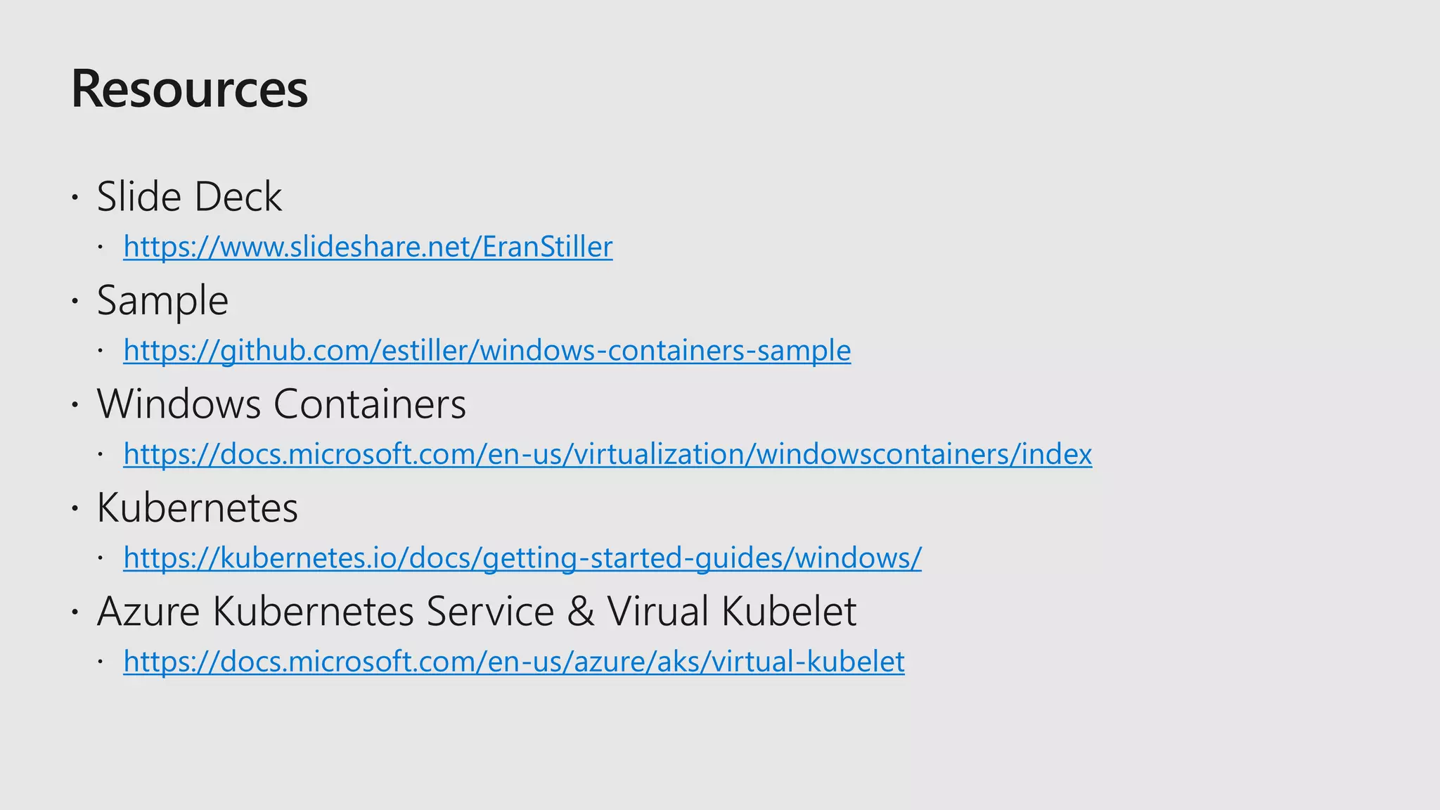 https://www.slideshare.net/EranStiller
https://github.com/estiller/windows-containers-sample
https://docs.microsoft.com/en-us/virtualization/windowscontainers/index
https://kubernetes.io/docs/getting-started-guides/windows/
https://docs.microsoft.com/en-us/azure/aks/virtual-kubelet
 