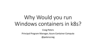 Why Would you run
Windows containers in k8s?
Craig Peters
Principal Program Manager, Azure Container Compute
@peterscraig
 