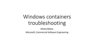 Windows containers
troubleshooting
Alexey Bokov,
Microsoft, Commercial Software Engineering
 