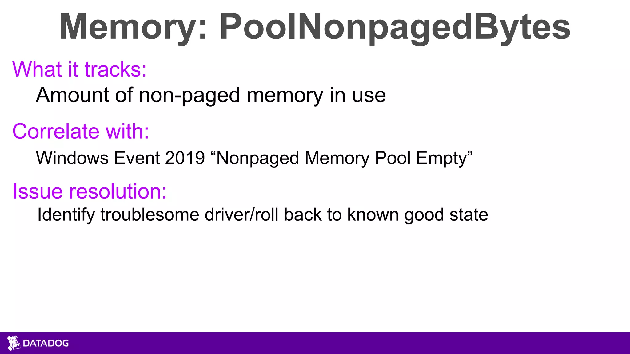 Memory: PoolNonpagedBytes
What it tracks:
Amount of non-paged memory in use
Correlate with:
Windows Event 2019 “Nonpaged Memory Pool Empty”
Issue resolution:
Identify troublesome driver/roll back to known good state
 