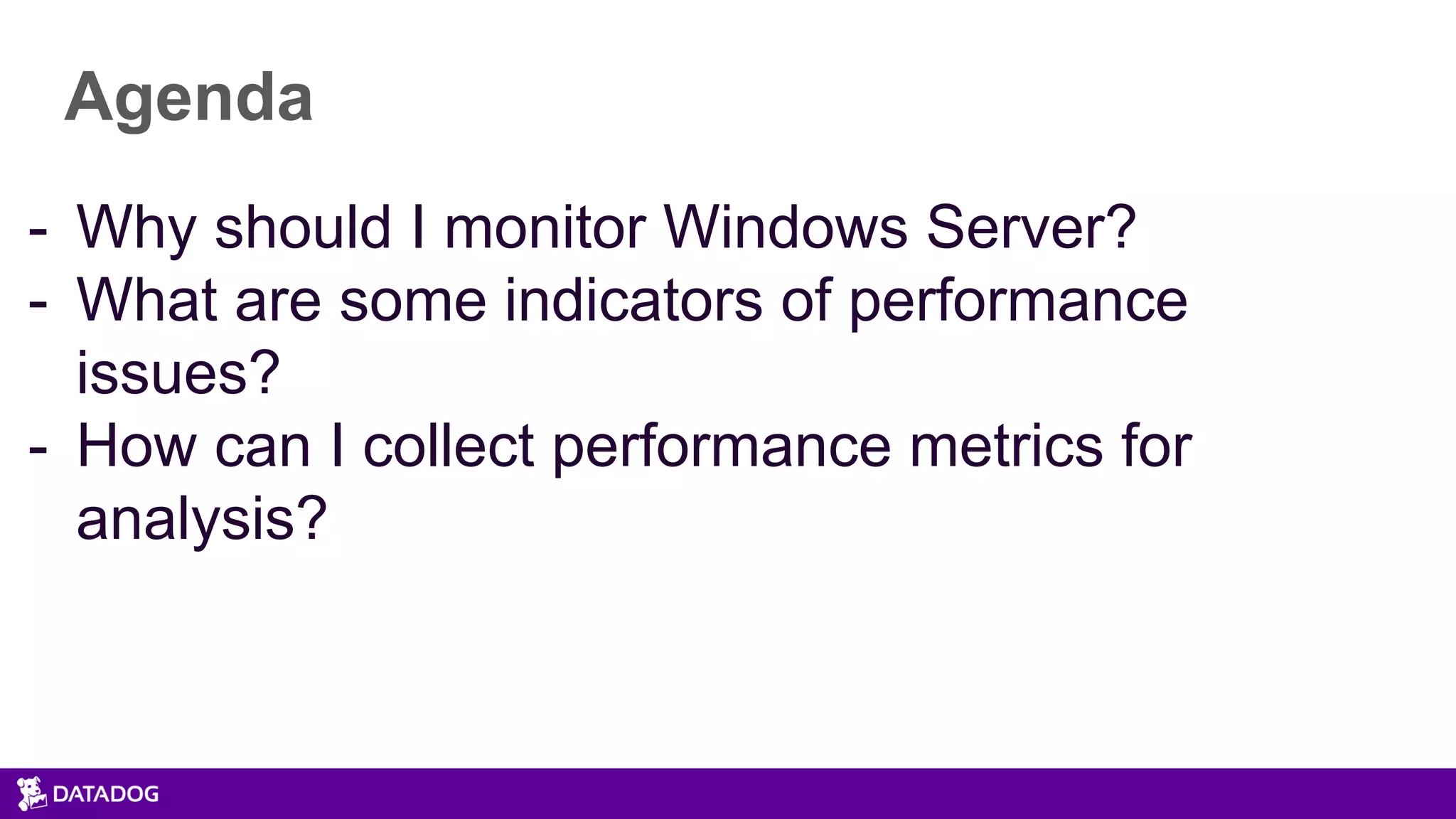 Agenda
- Why should I monitor Windows Server?
- What are some indicators of performance
issues?
- How can I collect performance metrics for
analysis?
 