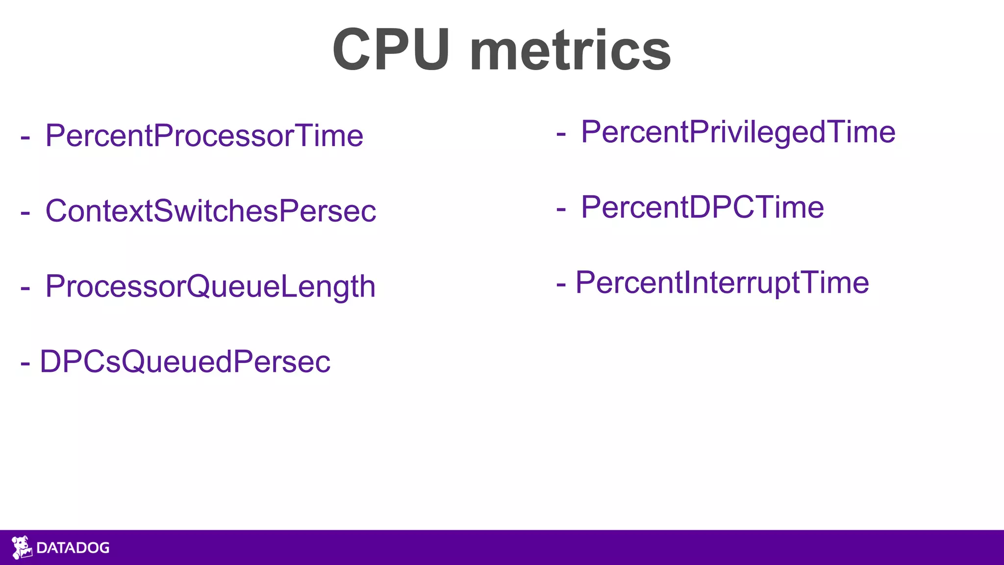 CPU metrics
- PercentProcessorTime
- ContextSwitchesPersec
- ProcessorQueueLength
- DPCsQueuedPersec
- PercentPrivilegedTime
- PercentDPCTime
- PercentInterruptTime
 