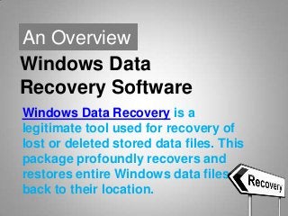 An Overview
Windows Data
Recovery Software
Windows Data Recovery is a
legitimate tool used for recovery of
lost or deleted stored data files. This
package profoundly recovers and
restores entire Windows data files
back to their location.

 