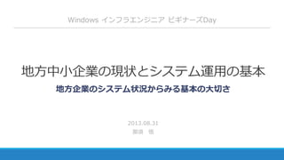 地方中小企業の現状とシステム運用の基本
2013.08.31
那須 悟
Windows インフラエンジニア ビギナーズDay
地方企業のシステム状況からみる基本の大切さ
 