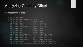 Demo 2: Analyzing Crash by Offset
 We might only have something like this eventlog entry
Faulting application name: plauscherl.exe, version: 0.0.0.0, time stamp: 0x5669ec61
Faulting module name: plauscherl.exe, version: 0.0.0.0, time stamp: 0x5669ec61
Exception code: 0xc0000005
Fault offset: 0x00011a2e
 Simply attach WinDbg to .exe or .dll only
windbg -z plauscherl.exe
ModLoad: 00400000 00420000 plauscherl.exe
 