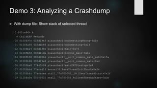 Analyzing Crash by Offset
 Disassemble at offset
0:000> uf 0x00411a2e
plauscherl!doSomethingWrong [@ 25]:
25 00411a10 55 push ebp
25 00411a11 8bec mov ebp,esp
25 00411a13 81ecc0000000 sub esp,0C0h
25 00411a19 53 push ebx
25 00411a1a 56 push esi
25 00411a1b 57 push edi
25 00411a1c 8dbd40ffffff lea edi,[ebp-0C0h]
25 00411a22 b930000000 mov ecx,30h
25 00411a27 b8cccccccc mov eax,0CCCCCCCCh
25 00411a2c f3ab rep stos dword ptr es:[edi]
26 00411a2e c7050000000000000000 mov dword ptr ds:[0],0
 