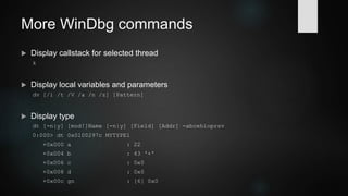 Some WinDbg commands
 Go
g
 Set breakpoint at address
bp [Addr]
 Set breakpoint at symbol (pattern)
bm SymPattern
 Set breakpoint on access
ba [r|w|e] [Size] Addr
 