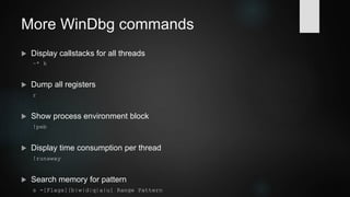 More WinDbg commands
 Display callstack for selected thread
k
 Display local variables and parameters
dv [/i /t /V /a /n /z] [Pattern]
 Display type
dt [-n|y] [mod!]Name [-n|y] [Field] [Addr] -abcehioprsv
0:000> dt 0x0100297c MYTYPE1
+0x000 a : 22
+0x004 b : 43 '+'
+0x006 c : 0x0
+0x008 d : 0x0
+0x00c gn : [6] 0x0
 