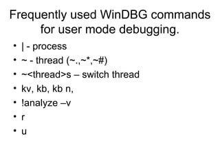 Frequently used WinDBG commands
     for user mode debugging.
•   | - process
•   ~ - thread (~.,~*,~#)
•   ~<thread>s – switch thread
•   kv, kb, kb n,
•   !analyze –v
•   r
•   u
 