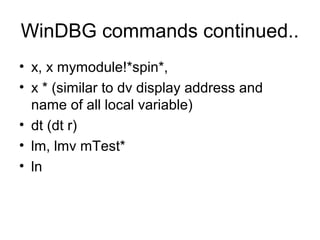 WinDBG commands continued..
• x, x mymodule!*spin*,
• x * (similar to dv display address and
  name of all local variable)
• dt (dt r)
• lm, lmv mTest*
• ln
 