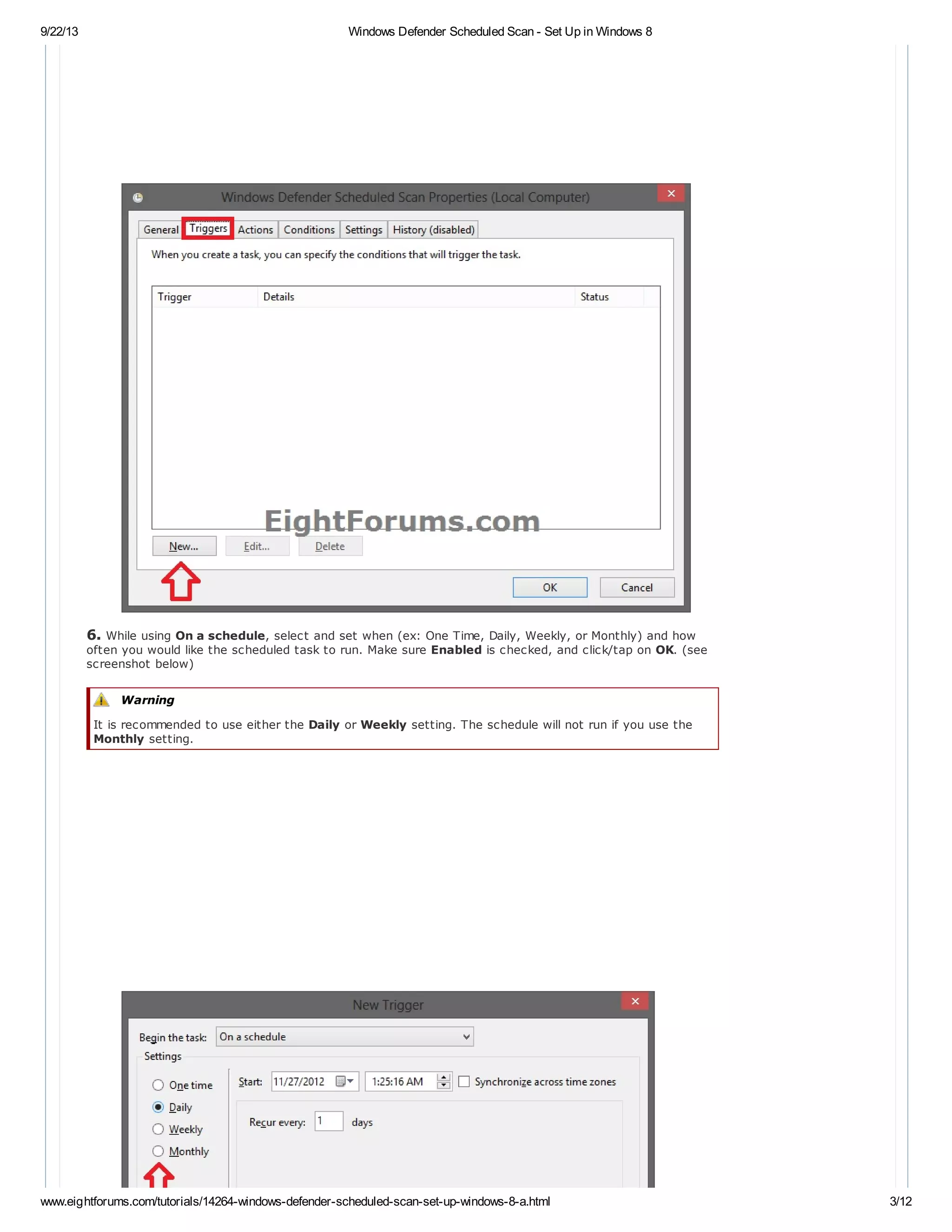 9/22/13 Windows Defender Scheduled Scan - Set Up in Windows 8
www.eightforums.com/tutorials/14264-windows-defender-scheduled-scan-set-up-windows-8-a.html 3/12
6. While using On a schedule, select and set when (ex: One Time, Daily, Weekly, or Monthly) and how
often you would like the scheduled task to run. Make sure Enabled is checked, and click/tap on OK. (see
screenshot below)
Warning
It is recommended to use either the Daily or Weekly setting. The schedule will not run if you use the
Monthly setting.
 