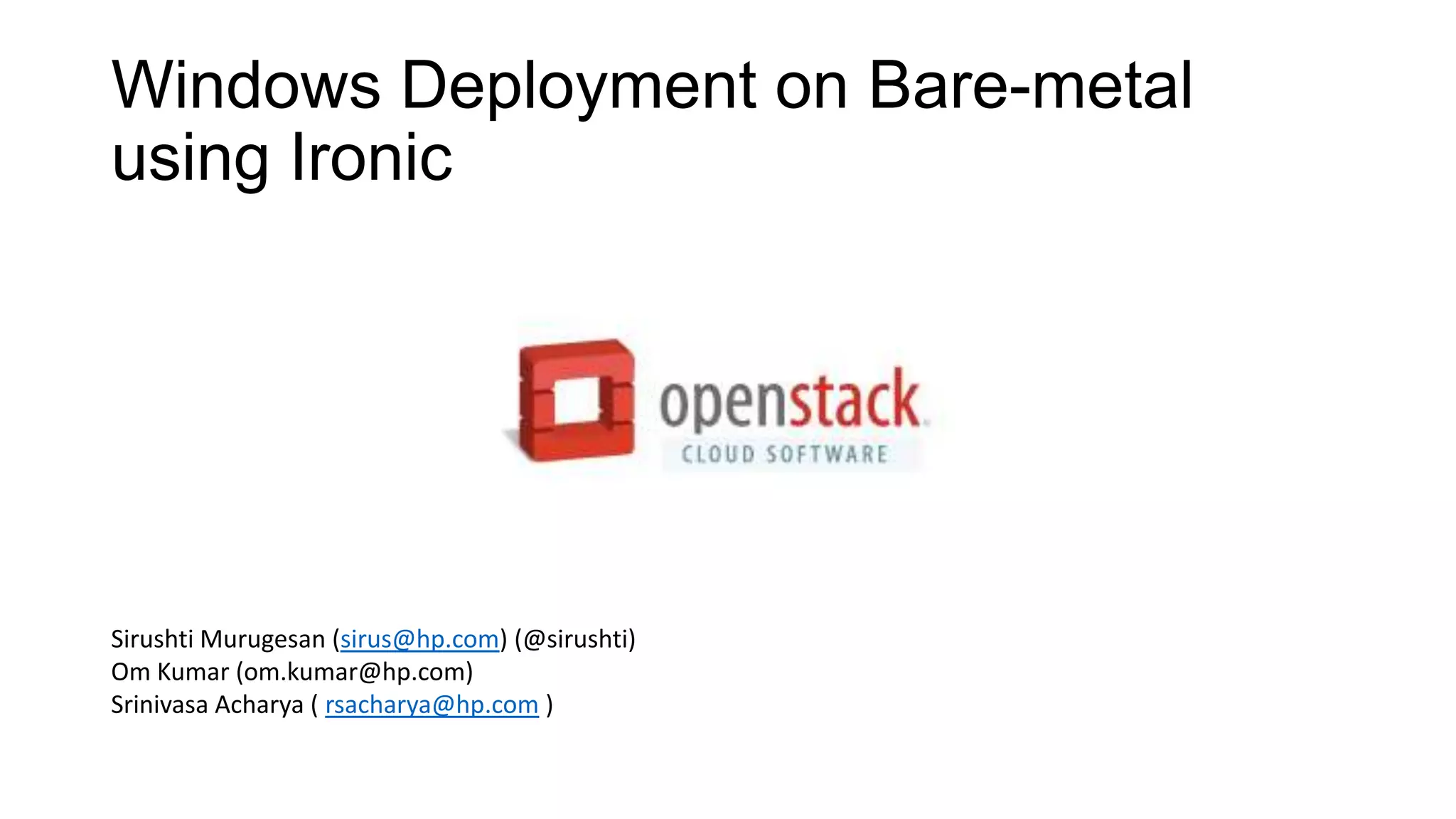 Windows Deployment on Bare-metal
using Ironic
Sirushti Murugesan (sirus@hp.com) (@sirushti)
Om Kumar (om.kumar@hp.com)
Srinivasa Acharya ( rsacharya@hp.com )
 