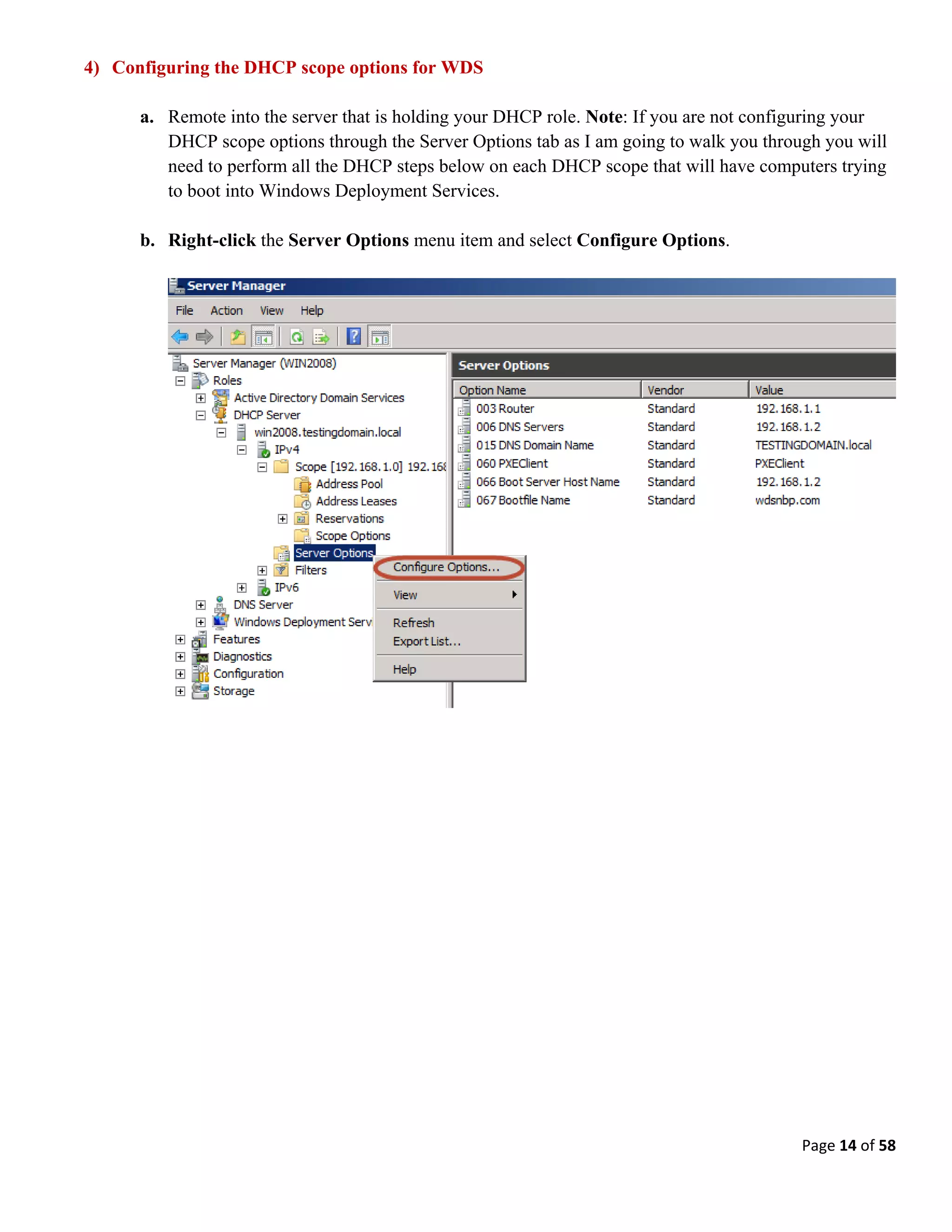 Page 14 of 58
4) Configuring the DHCP scope options for WDS
a. Remote into the server that is holding your DHCP role. Note: If you are not configuring your
DHCP scope options through the Server Options tab as I am going to walk you through you will
need to perform all the DHCP steps below on each DHCP scope that will have computers trying
to boot into Windows Deployment Services.
b. Right-click the Server Options menu item and select Configure Options.
 