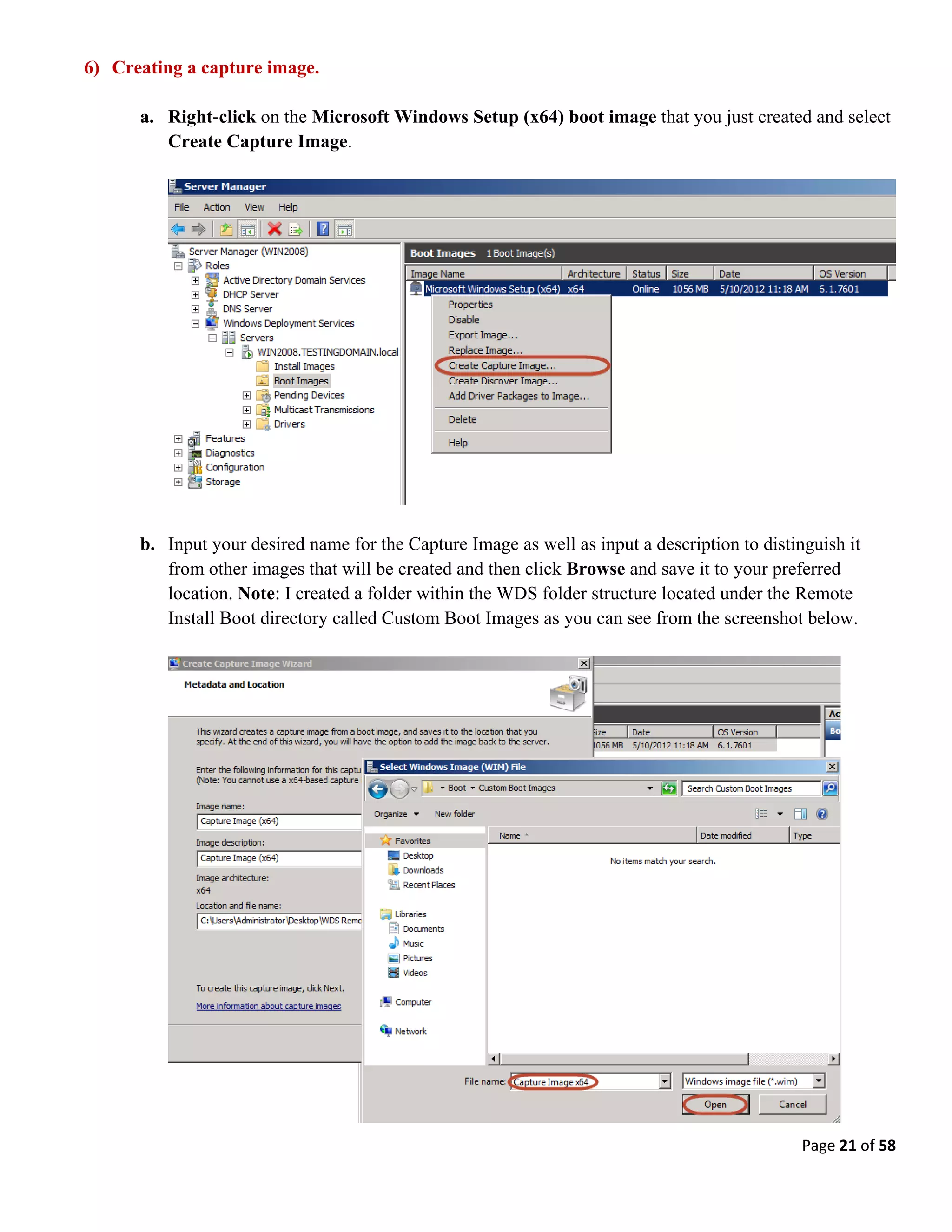 Page 21 of 58
6) Creating a capture image.
a. Right-click on the Microsoft Windows Setup (x64) boot image that you just created and select
Create Capture Image.
b. Input your desired name for the Capture Image as well as input a description to distinguish it
from other images that will be created and then click Browse and save it to your preferred
location. Note: I created a folder within the WDS folder structure located under the Remote
Install Boot directory called Custom Boot Images as you can see from the screenshot below.
 