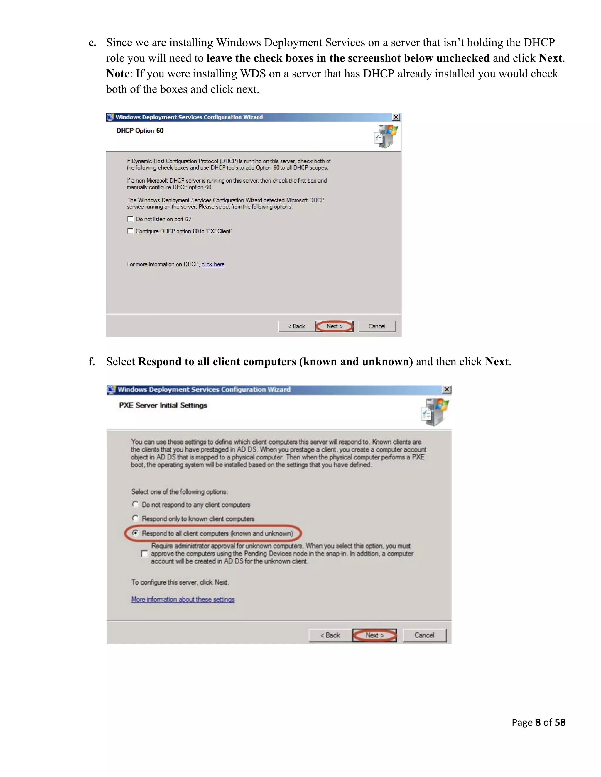 Page 8 of 58
e. Since we are installing Windows Deployment Services on a server that isn’t holding the DHCP
role you will need to leave the check boxes in the screenshot below unchecked and click Next.
Note: If you were installing WDS on a server that has DHCP already installed you would check
both of the boxes and click next.
f. Select Respond to all client computers (known and unknown) and then click Next.
 