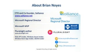 Copyright © Brian Noyes, All rights reserved
About Brian Noyes
CTO and Co-founder, Solliance
www.solliance.net
Microsoft Regional Director
Microsoft MVP
Pluralsight author
www.pluralsight.com
t
e brian.noyes@solliance.net
@briannoyes
http://briannoyes.net
Web API Insider, Windows Azure Insider,
Window Store App Insider, C#/VB Insider
 