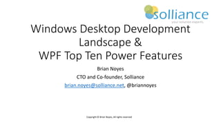 Copyright © Brian Noyes, All rights reserved
Windows Desktop Development
Landscape &
WPF Top Ten Power Features
Brian Noyes
CTO and Co-founder, Solliance
brian.noyes@solliance.net, @briannoyes
 