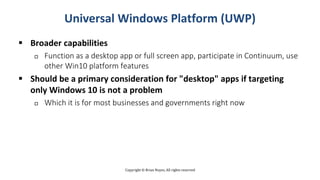 Copyright © Brian Noyes, All rights reserved
Universal Windows Platform (UWP)
 Broader capabilities
 Function as a deskt...
