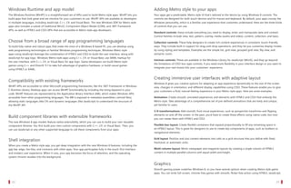 Windows Runtime and app model                                                                                        Adding Metro style to your apps
   The Windows Runtime (WinRT) is a straightforward set of APIs used to build Metro style apps. WinRT lets you          Your apps get a predictable, Metro style UI that’s tailored to the device by using Windows 8 controls. The
   build apps that look great and are intuitive for your customers to use. WinRT APIs are available to developers       controls are designed for both touch devices and for mouse and keyboard. By default, your apps convey the
   in multiple languages, including JavaScript, C++, C#, and Visual Basic. The new Windows SDK for Metro style          Windows personality, which is a familiar user experience that customers understand. Here are the three kinds
   apps also includes a subset of traditional Win32, Component Object Model (COM), and .NET Framework                   of controls that you can use.
   APIs, as well as HTML5 and CSS3 APIs that are accessible to Metro style app developers.
                                                                                                                        Standard controls: these include everything you need to display, enter, and manipulate data and content.
                                                                                                                        Control families include view, text, pattern, overlay, media (audio and video), content, collection, and basic.
   Choose from a broad range of app programming languages                                                               Collection controls: These help designers to create rich content experiences in consistent, touch-friendly
   To build fully native and robust apps that make the most of a Windows 8-based PC, you can develop using              ways. They include built-in support for drag-and-drop operations, and they let you customize display modes
   web programming technologies or familiar Windows programming techniques. Windows Metro style                         by using styling and templates. Examples are the simple list, grid view, grouped grid view, flip view, and
   apps using JavaScript leverage the combination of HTML5 and CSS3 to build the user interface, along with             semantic zoom.
   JavaScript for app logic. Windows Metro style apps using C++, C#, or Visual Basic use XAML markup for
                                                                                                                        Intrinsic controls: These are available in the Windows Library for JavaScript (WinJS), and they go beyond
   the user interface, with C++, C#, or Visual Basic for app logic. Game developers can build Metro style
                                                                                                                        the limitations of CSS3 box-type controls, if you need more flexibility in your interface design or you want to
   games using C++ and DirectX 11.1 to take full advantage of graphics hardware, or build casual games
                                                                                                                        integrate your own brand into your customers’ experience.
   using HTML5 or XAML.


                                                                                                                        Creating immersive user interfaces with adaptive layout
   Compatibility with existing frameworks
                                                                                                                        Windows 8 gives you creative options for adapting an app experience dynamically to the size of the screen
   WinRT APIs are accessible to other Microsoft programming frameworks, like the .NET Framework or Windows              area, changes in orientation, and different display capabilities using CSS3. These features enable you to give
   C Runtime Library. Desktop apps can access WinRT functionality by including the Using keyword in your                your customers a fluid, natural-feeling experience in your Metro style apps. Here are some examples.
   code. WinRT features are represented by the Application Binary Interface (ABI), which makes Windows APIs
   accessible from other programming languages. The ABI is exposed in metadata assemblies (.winmd files),               Animation: Create smooth, animated experiences and elements with HTML5 and CSS3 that embody the
   allowing static languages (like C#) and dynamic languages (like JavaScript) to understand the structure of           Metro style. Take advantage of a comprehensive set of pre-defined animations that are lively and unique,
   the WinRT API.                                                                                                       yet familiar to users.

                                                                                                                        3-D transformations: Add smooth, fluid visual experiences, such as perspective transforms and flipping
                                                                                                                        elements on and off the screen. In the past, you’d have to create these effects using native code, but now
   Build component libraries with extensible frameworks                                                                 you can create them with HTML5 and CSS3.
   The new Windows 8 app models feature native extensibility, which you can use to build your own reusable
   component libraries. You first build your own custom components with C++, C#, or Visual Basic. Then, you             Flexible box layout: Create flexible containers that expand proportionally to fill any remaining space in
   can use JavaScript or any other supported language to call these components from your apps.                          an HTML5 layout. This is great for designers to use to create key components of apps, such as toolbars or
                                                                                                                        navigational elements.

                                                                                                                        Grid layout: Position and size content elements into cells on a grid structure that you define with fixed,
   Shell integration                                                                                                    fractional, or automatic units.
   When you create a Metro style app, you get deep integration with the new Windows 8 features, including the
   app bar, edge, live tiles, and contracts with other apps. Your app participates fully in the touch-first interface   Multi-column layout: Mimic newspaper and magazine layouts by creating a single column of HTML5
   and modern user experience. When it runs, your app becomes the focus of attention, and the operating                 content in multiple parallel columns with equal width and height.
   system chrome recedes into the background.

                                                                                                                        Graphics
                                                                                                                        DirectX gaming power underlies Windows 8, so you have several options when creating Metro style game
                                                                                                                        apps. You can write full-screen, chrome-free games with smooth, flicker-free action using HTML5, JavaScript,


		 22                                                                                                                                                                                                              		 23
 