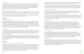 Connectivity                                                                                                         Apps can read and write to user data stores with an improved data-access model, and the app’s user data is
   Many apps benefit when you’re connected. For example, Windows automatically switches to the network                  isolated to that app and to that user. All of the user’s connected devices can access this app data.
   connection with the best quality and enables your apps to throttle down their bit rate, which enables your           If you write your Metro style apps in HTML5 and JavaScript, the security model is similar to browser-based
   apps to deliver the best possible user experience. On certain networks, as network usage approaches a                scripts. These apps can access content stored in a local or web-based compartment. If script files packaged
   customer’s usage limit (typically set by their internet service provider), Windows can automatically block           with the app download any content from the Web, that content can run only with restricted capabilities.
   further network connections to protect your customer from overage charges.
                                                                                                                        Cryptography made simple
   Wi-Fi and mobile broadband
                                                                                                                        Cryptography is now much easier to use. A simplified programming interface enables you to effortlessly
   Windows 8 improves mobile network connectivity by making it easier to use Wi-Fi hotspots as an alternative           encrypt, decrypt, and digitally sign content. You can also create certificate requests and install issued
   to mobile broadband connections. Windows 8 treats a mobile broadband network as a metered connection.                certificates. You can use certificates stored locally or on smart cards.
   Windows 8 also includes an integrated set of radio controls so you can turn network radios on and off, as            If your web service is secured using, for example, SSL and is using the new APIs to develop a Metro style app
   well as control all of them at once via a convenient ‘flight mode’ switch.                                           that can use your service, you can easily create and install certificates that are specific to your package. This
                                                                                                                        can help ensure a seamless and error-free experience for your customers without requiring you to purchase
   Devices                                                                                                              certificates from a certification authority.

   Metro style device apps
                                                                                                                        SmartScreen filter
   Device companion apps launch when a user connects a Windows certified device, like a camera or TV, to
                                                                                                                        SmartScreen is a set of sophisticated technologies to help protect you from malicious websites and
   a Windows 8 PC. Hardware manufacturers can now use the device metadata XML to specify a Metro style
                                                                                                                        programs. Whether you’re downloading or running a new program on the desktop, SmartScreen has you
   device app that automatically downloads and launches when the device is plugged into the PC. These apps
                                                                                                                        covered. SmartScreen continues to provide protection from phishing and socially engineered malware
   can provide more enjoyable customer experiences, such as sharing photos from a camera or connecting to a
                                                                                                                        attacks using URL and application reputation and removes unnecessary warnings for programs and
   social network. Plus you don’t have to manage app distribution and updates. You can even design the Metro
                                                                                                                        publishers with an established reputation. To add another layer of protection, SmartScreen is now integrated
   style device app to provide a unique experience for each country or region.
                                                                                                                        with program launch to screen programs downloaded from the web. It also shows new warnings before
                                                                                                                        higher-risk programs can run and will block known malware.
   Class drivers
   Windows 8 includes new built-in drivers that support a broad range of devices, including printers, sensors,          Windows Defender
   touch-input devices, and displays. That means that, in many cases, you won’t even need to produce a device
                                                                                                                        To ensure legitimate antimalware protection to all users, Windows 8 provides Windows Defender. It
   driver to accompany your hardware because Windows provides a class driver for you. When users set up
                                                                                                                        monitors and protects against viruses and other malware in real time and detects and removes malware if
   their device, it will just work.
                                                                                                                        your computer becomes infected. With Windows 8, third-party antimalware software becomes even more
   The new HID class driver supports common sensors such as heat, light, temperature, pressure, current, and            effective: by loading approved antimalware drivers during the boot process, antimalware software can start
   motion. In addition, this driver allows a hardware manufacturer to integrate unique sensors, like a blood-pressure   from a known good state and continue its vigilant watch over your PC from that point on.
   monitor or a glass-breakage sensor. Guidelines for developing HID-compatible devices are available on the
   Windows Dev Center.                                                                                                  Secured boot
                                                                                                                        Secured boot stops malware in its tracks and makes Windows 8 significantly more resistant to low-level
                                                                                                                        attacks. Even when a virus has made it onto your PC, Windows will authenticate boot components to prevent
   Security                                                                                                             any attempt to start malware before the operating system is up and running. If the component isn’t correctly
   Metro style apps run in a more secure environment                                                                    signed by Microsoft, Windows will begin remediation and start the Windows Recovery Environment, which
   Metro style apps run in a security context with restrictions that control runtime access to sensitive resources.     will automatically try to fix your operating system.
   An app declares its required capabilities in its manifest, and the customer can view the capabilities in the
   app summary in the Windows Store. When customers buy the app, they provide consent for the app to use
   only those capabilities. The app can also ask them to use the resources they previously agreed to, giving
   customers further control over their data. So when they use the app, there can be a consistent interface to
   control ongoing app access to resources like a microphone or webcam.

		 32                                                                                                                                                                                                             		 33
 