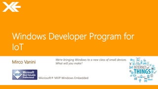 Windows Developer Program for 
IoT 
Mirco Vanini 
Microsoft® MVP Windows Embedded 
We're bringing Windows to a new class of small devices. 
What will you make? 
 