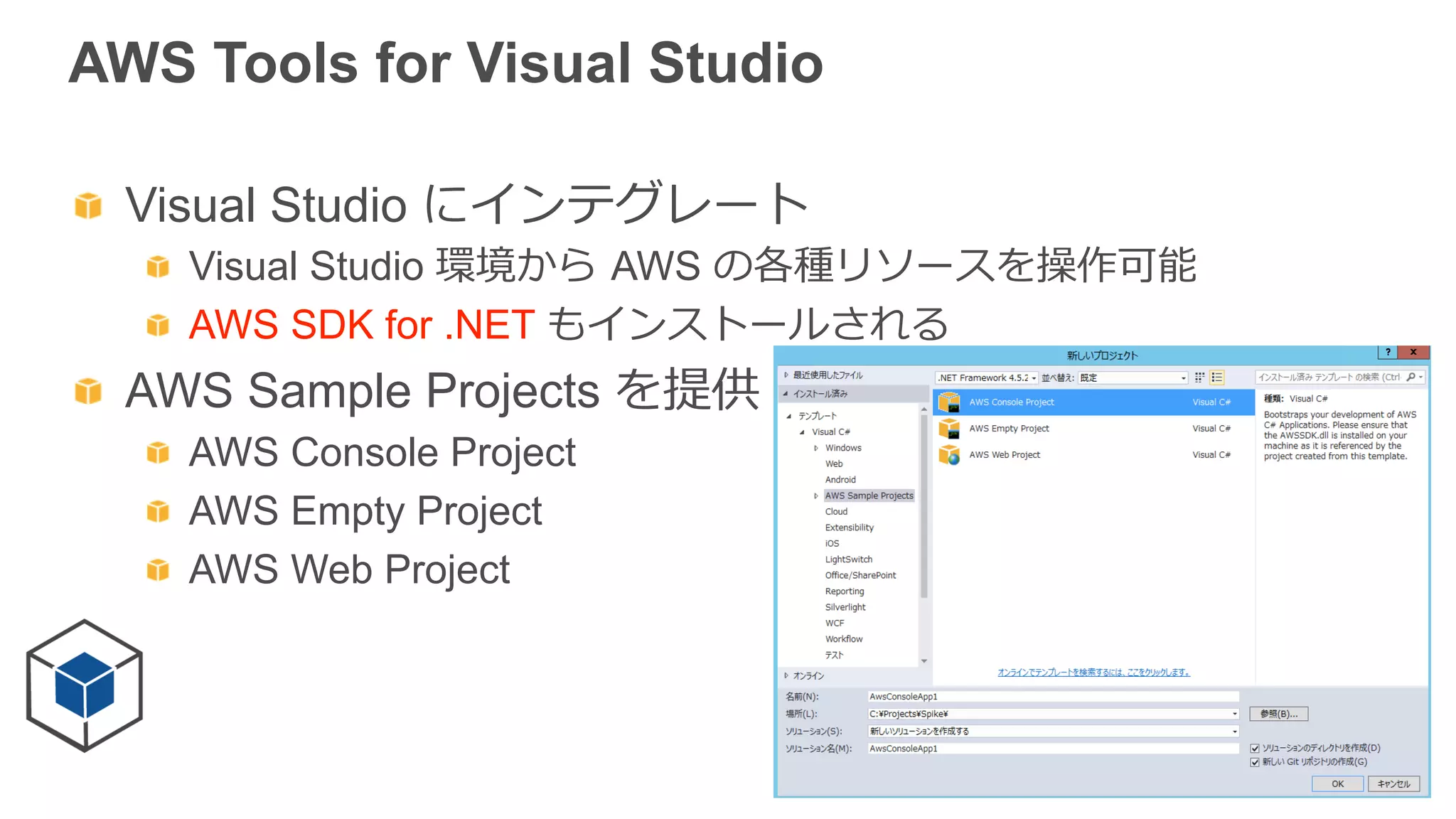AWS Tools for Visual Studio
  Visual Studio にインテグレート
  Visual Studio 環境から  AWS の各種リソースを操作可能
  AWS SDK for .NET もインストールされる
  AWS Sample Projects を提供
  AWS Console Project
  AWS Empty Project
  AWS Web Project
 