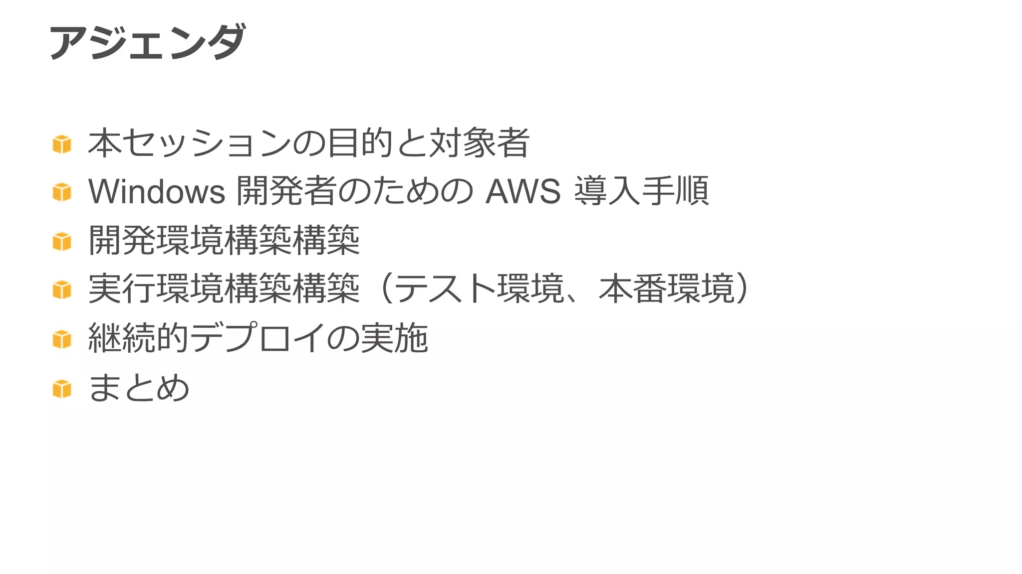 アジェンダ
  本セッションの⽬目的と対象者
  Windows 開発者のための  AWS  導⼊入⼿手順
  開発環境構築構築
  実⾏行行環境構築構築（テスト環境、本番環境）
  継続的デプロイの実施
  まとめ
 