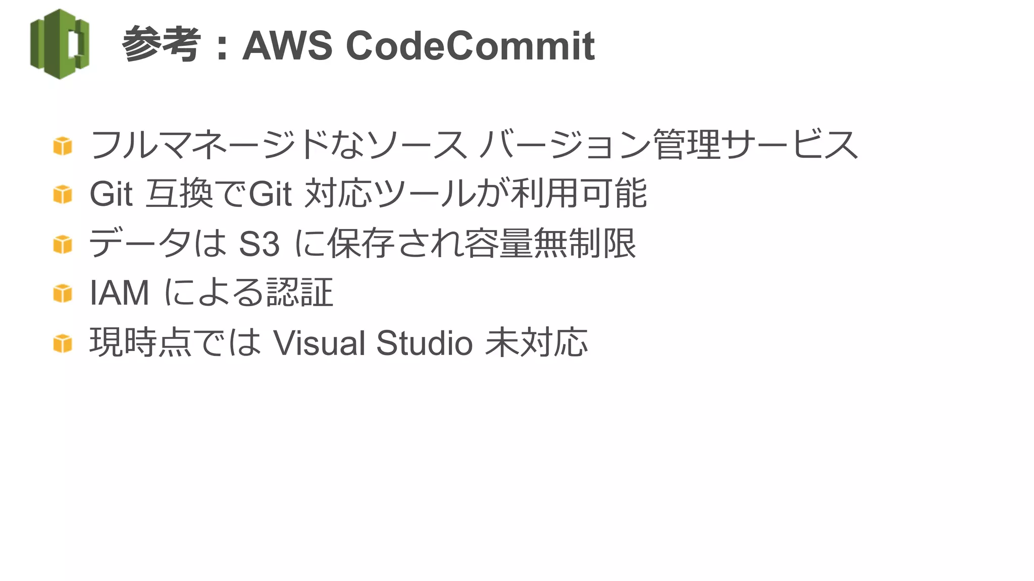   フルマネージドなソース  バージョン管理理サービス
Git  互換でGit  対応ツールが利利⽤用可能
  データは  S3  に保存され容量量無制限
  IAM  による認証
  現時点では  Visual Studio  未対応
参考：AWS CodeCommit
 