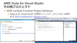   AWS Lambda Function Project (Node.js)
Node.js for Visual Studio を事前にインストールしておく必要が
ある  (http://nodejstools.codeplex.com/)
AWS Tools for Visual Studio
その他プロジェクト
 