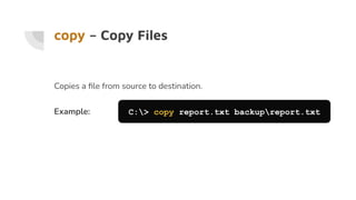 copy – Copy Files
Copies a ﬁle from source to destination.
Example: C:> copy report.txt backupreport.txt
 
